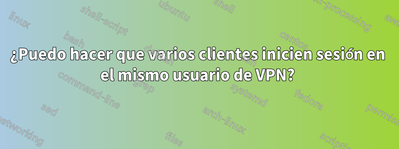 ¿Puedo hacer que varios clientes inicien sesión en el mismo usuario de VPN?