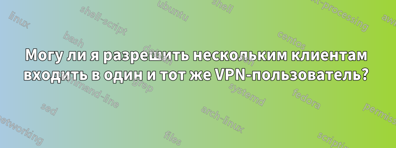 Могу ли я разрешить нескольким клиентам входить в один и тот же VPN-пользователь?