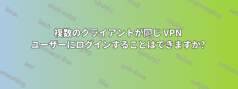 複数のクライアントが同じ VPN ユーザーにログインすることはできますか?