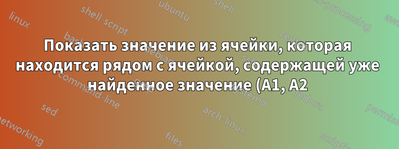 Показать значение из ячейки, которая находится рядом с ячейкой, содержащей уже найденное значение (A1, A2)