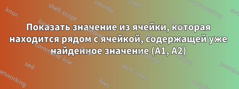 Показать значение из ячейки, которая находится рядом с ячейкой, содержащей уже найденное значение (A1, A2)