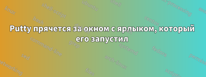 Putty прячется за окном с ярлыком, который его запустил