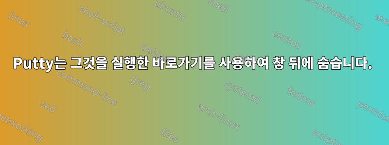 Putty는 그것을 실행한 바로가기를 사용하여 창 뒤에 숨습니다.