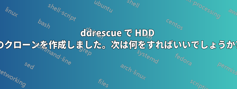 ddrescue で HDD のクローンを作成しました。次は何をすればいいでしょうか?