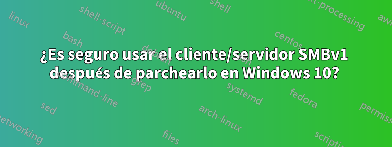 ¿Es seguro usar el cliente/servidor SMBv1 después de parchearlo en Windows 10?