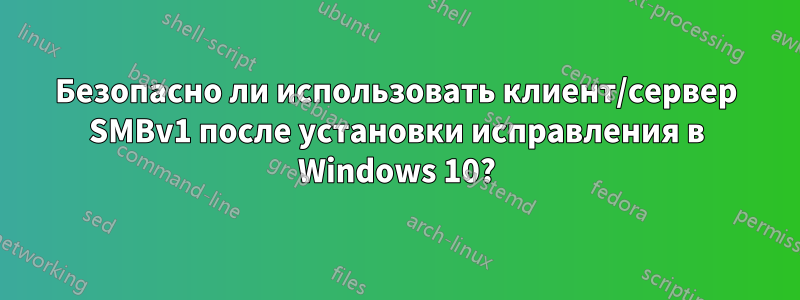 Безопасно ли использовать клиент/сервер SMBv1 после установки исправления в Windows 10?