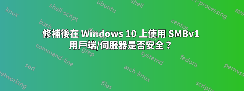 修補後在 Windows 10 上使用 SMBv1 用戶端/伺服器是否安全？