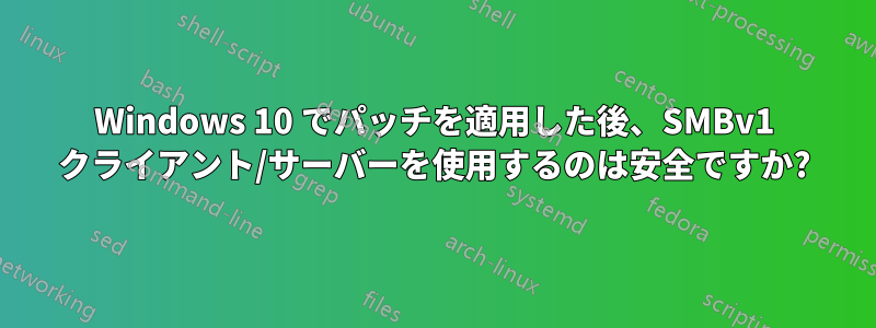 Windows 10 でパッチを適用した後、SMBv1 クライアント/サーバーを使用するのは安全ですか?