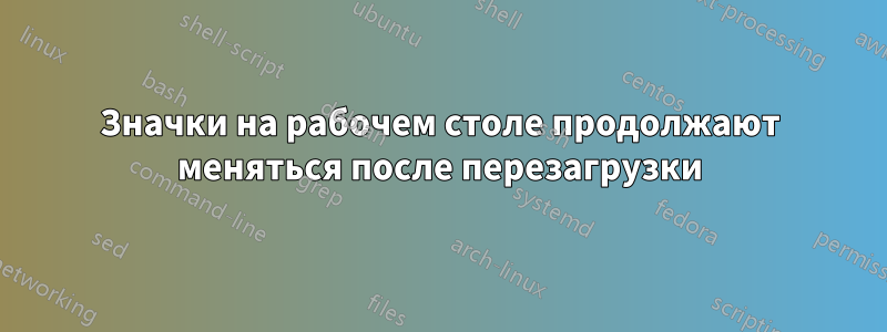 Значки на рабочем столе продолжают меняться после перезагрузки