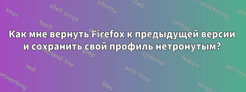 Как мне вернуть Firefox к предыдущей версии и сохранить свой профиль нетронутым?