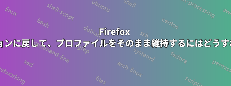 Firefox を以前のバージョンに戻して、プロファイルをそのまま維持するにはどうすればよいですか?