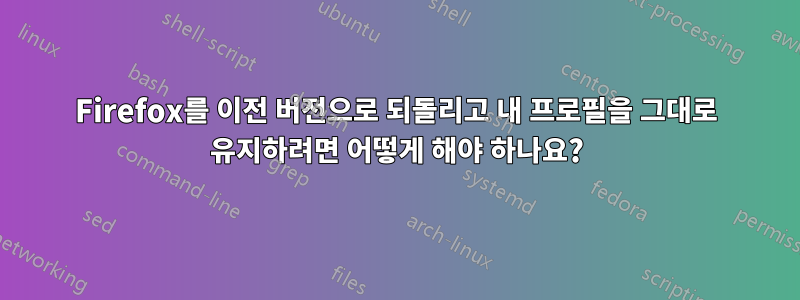 Firefox를 이전 버전으로 되돌리고 내 프로필을 그대로 유지하려면 어떻게 해야 하나요?