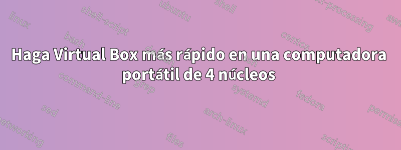 Haga Virtual Box más rápido en una computadora portátil de 4 núcleos