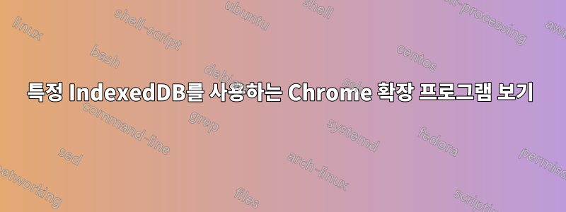 특정 IndexedDB를 사용하는 Chrome 확장 프로그램 보기