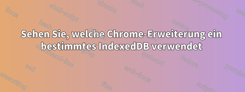 Sehen Sie, welche Chrome-Erweiterung ein bestimmtes IndexedDB verwendet