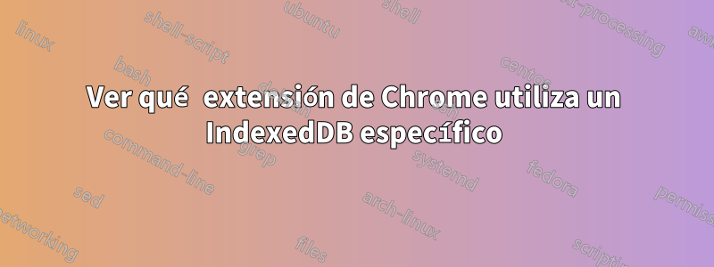 Ver qué extensión de Chrome utiliza un IndexedDB específico