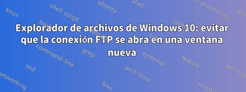 Explorador de archivos de Windows 10: evitar que la conexión FTP se abra en una ventana nueva