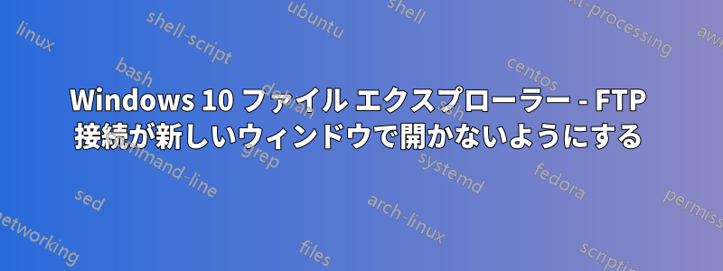 Windows 10 ファイル エクスプローラー - FTP 接続が新しいウィンドウで開かないようにする