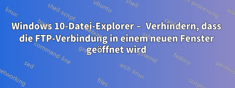 Windows 10-Datei-Explorer – Verhindern, dass die FTP-Verbindung in einem neuen Fenster geöffnet wird