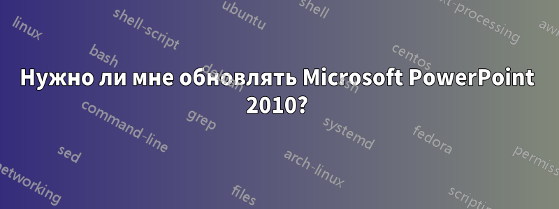 Нужно ли мне обновлять Microsoft PowerPoint 2010?