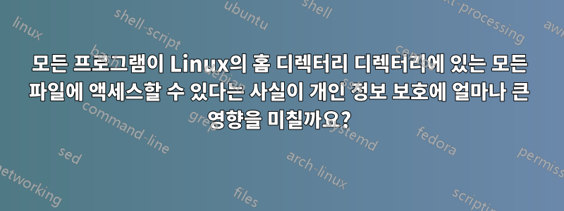 모든 프로그램이 Linux의 홈 디렉터리 디렉터리에 있는 모든 파일에 액세스할 수 있다는 사실이 개인 정보 보호에 얼마나 큰 영향을 미칠까요?