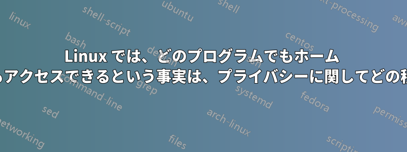 Linux では、どのプログラムでもホーム ディレクトリのどのファイルにもアクセスできるという事実は、プライバシーに関してどの程度の懸念があるのでしょうか。