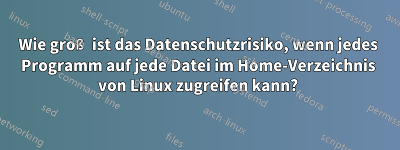 Wie groß ist das Datenschutzrisiko, wenn jedes Programm auf jede Datei im Home-Verzeichnis von Linux zugreifen kann?