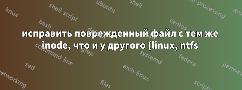 исправить поврежденный файл с тем же inode, что и у другого (linux, ntfs)
