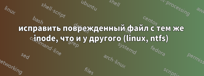 исправить поврежденный файл с тем же inode, что и у другого (linux, ntfs)