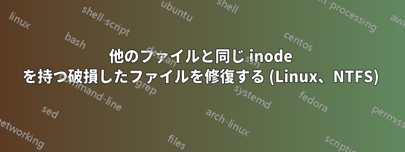 他のファイルと同じ inode を持つ破損したファイルを修復する (Linux、NTFS)