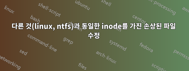 다른 것(linux, ntfs)과 동일한 inode를 가진 손상된 파일 수정