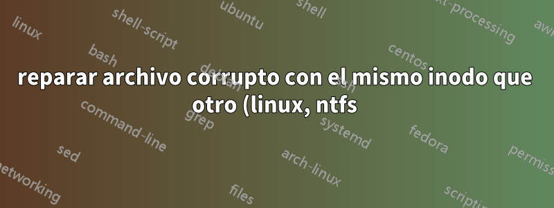 reparar archivo corrupto con el mismo inodo que otro (linux, ntfs)