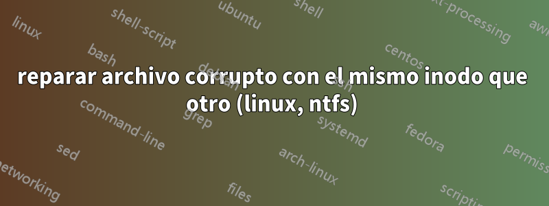 reparar archivo corrupto con el mismo inodo que otro (linux, ntfs)