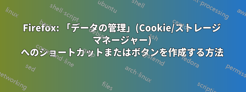 Firefox: 「データの管理」(Cookie/ストレージ マネージャー) へのショートカットまたはボタンを作成する方法