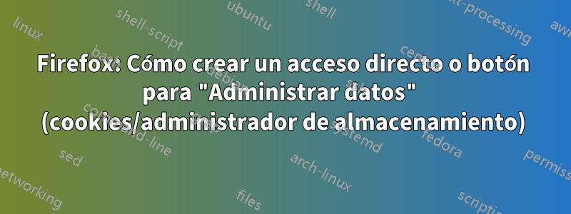 Firefox: Cómo crear un acceso directo o botón para "Administrar datos" (cookies/administrador de almacenamiento)