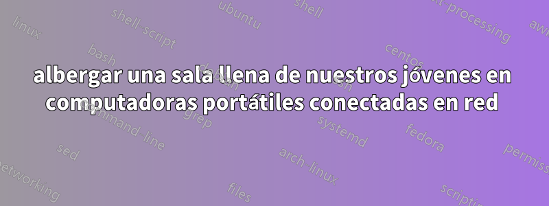 albergar una sala llena de nuestros jóvenes en computadoras portátiles conectadas en red