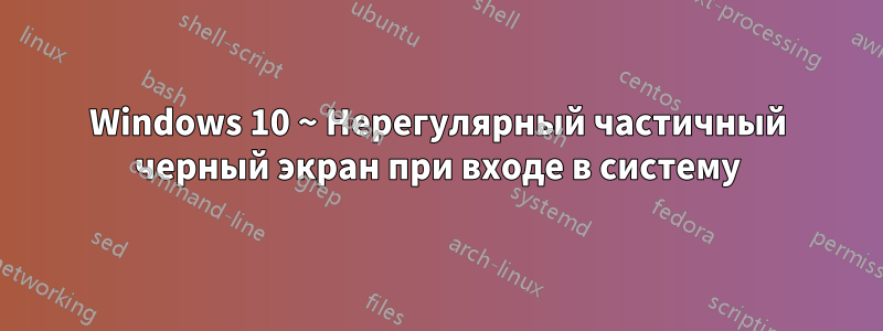 Windows 10 ~ Нерегулярный частичный черный экран при входе в систему