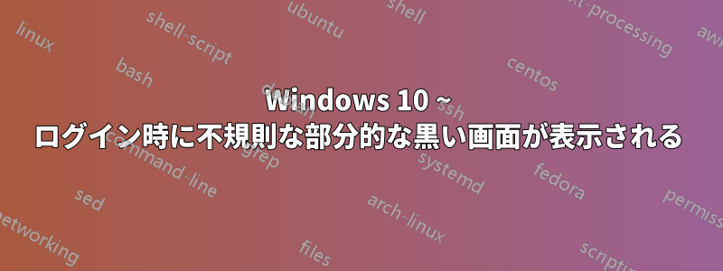 Windows 10 ~ ログイン時に不規則な部分的な黒い画面が表示される