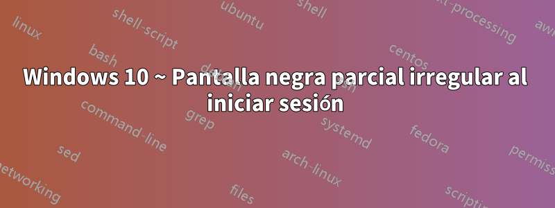 Windows 10 ~ Pantalla negra parcial irregular al iniciar sesión