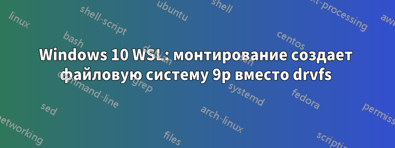 Windows 10 WSL: монтирование создает файловую систему 9p вместо drvfs