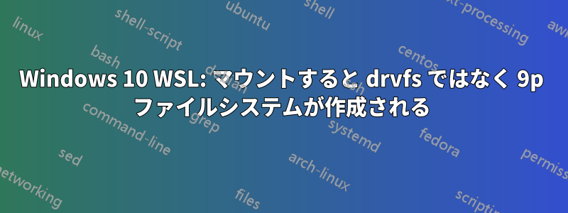 Windows 10 WSL: マウントすると drvfs ではなく 9p ファイルシステムが作成される