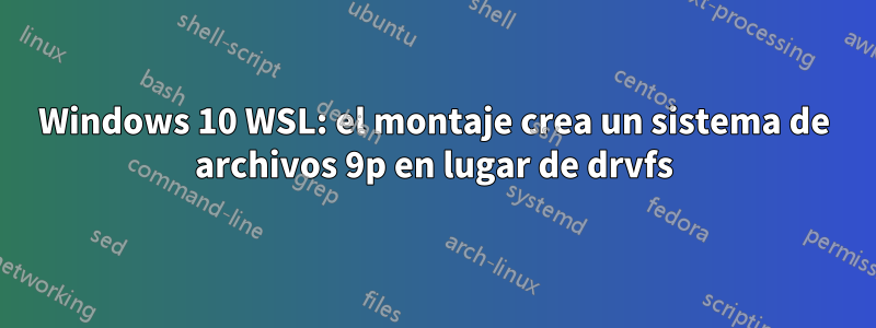 Windows 10 WSL: el montaje crea un sistema de archivos 9p en lugar de drvfs