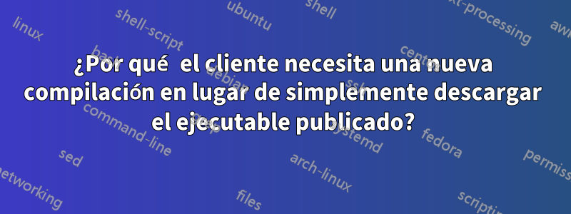 ¿Por qué el cliente necesita una nueva compilación en lugar de simplemente descargar el ejecutable publicado?