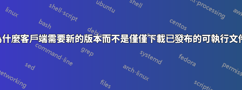 為什麼客戶端需要新的版本而不是僅僅下載已發布的可執行文件