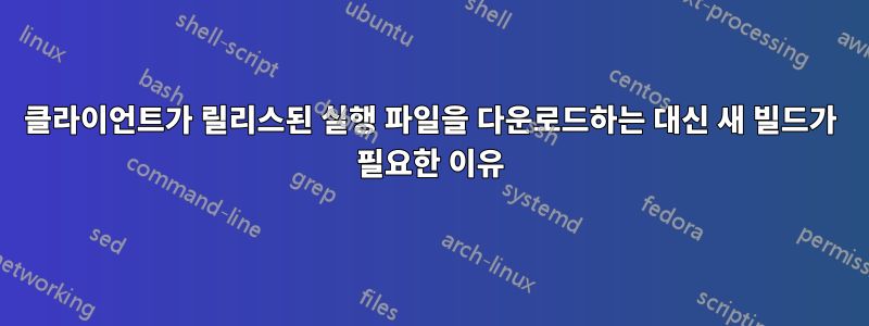 클라이언트가 릴리스된 실행 파일을 다운로드하는 대신 새 빌드가 필요한 이유