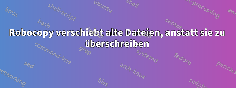 Robocopy verschiebt alte Dateien, anstatt sie zu überschreiben