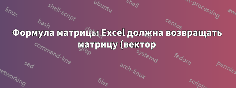 Формула матрицы Excel должна возвращать матрицу (вектор), но возвращает одно (скалярное) значение