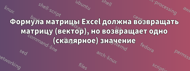 Формула матрицы Excel должна возвращать матрицу (вектор), но возвращает одно (скалярное) значение