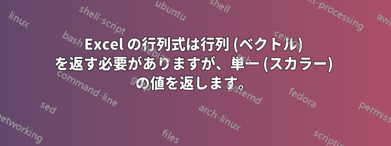 Excel の行列式は行列 (ベクトル) を返す必要がありますが、単一 (スカラー) の値を返します。