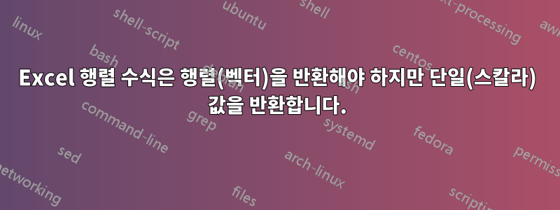 Excel 행렬 수식은 행렬(벡터)을 반환해야 하지만 단일(스칼라) 값을 반환합니다.